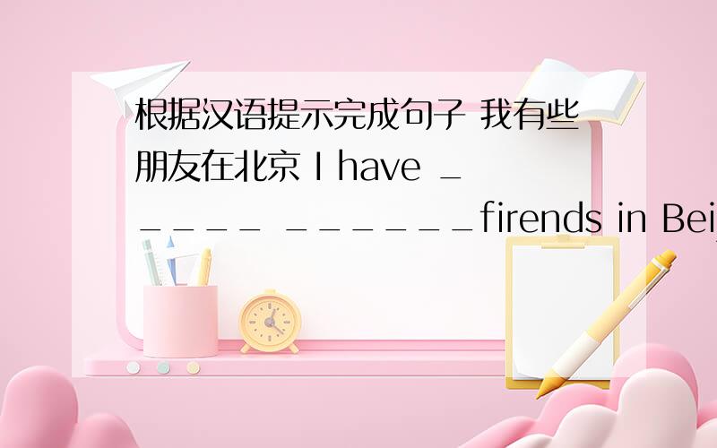 根据汉语提示完成句子 我有些朋友在北京 I have _____ ______firends in Beijing.