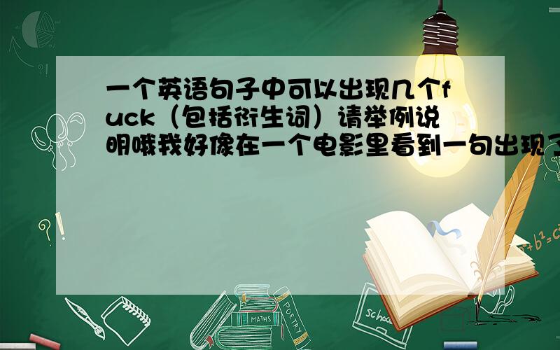 一个英语句子中可以出现几个fuck（包括衍生词）请举例说明哦我好像在一个电影里看到一句出现了5个 可惜忘了什么名字了 大家都来帮忙哦