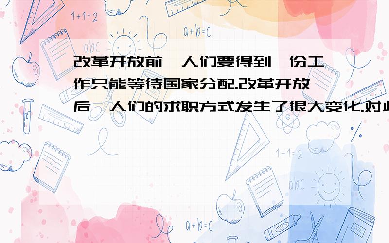 改革开放前,人们要得到一份工作只能等待国家分配.改革开放后,人们的求职方式发生了很大变化.对此你有什么感想或认识