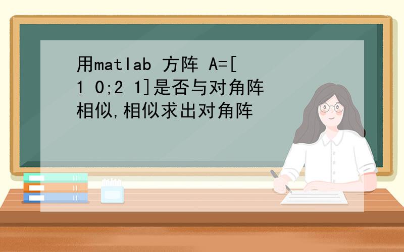 用matlab 方阵 A=[1 0;2 1]是否与对角阵相似,相似求出对角阵