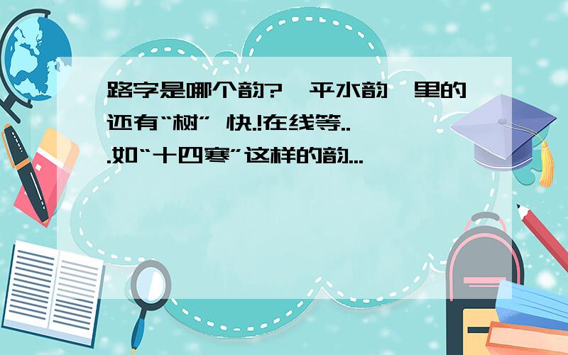 路字是哪个韵?《平水韵》里的还有“树” 快.!在线等...如“十四寒”这样的韵...