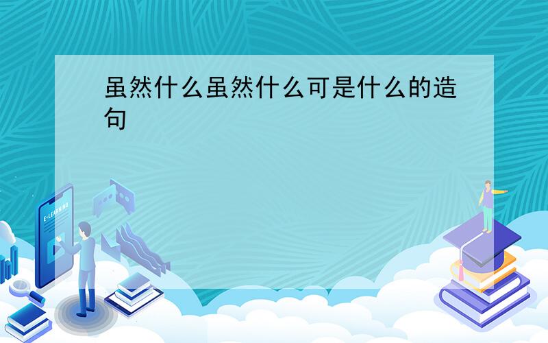 虽然什么虽然什么可是什么的造句