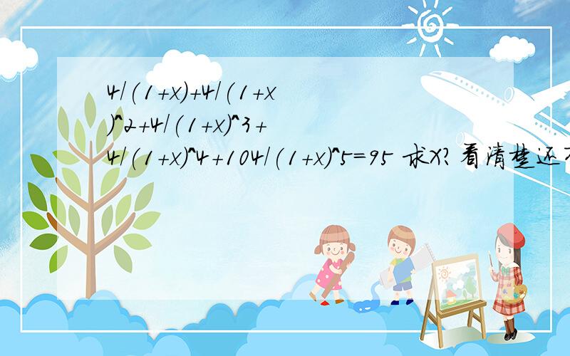 4/(1+x)+4/(1+x)^2+4/(1+x)^3+4/(1+x)^4+104/(1+x)^5=95 求X?看清楚还有幂呢！一次的我还能问你么？