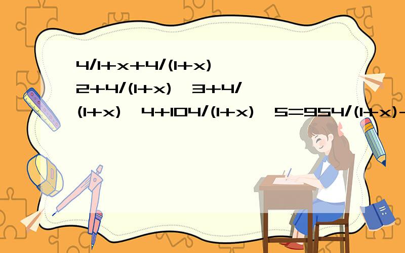 4/1+x+4/(1+x)^2+4/(1+x)^3+4/(1+x)^4+104/(1+x)^5=954/(1+x)+4/(1+x)^2+4/(1+x)^3+4/(1+x)^4+104/(1+x)^5=95 求式子中的X