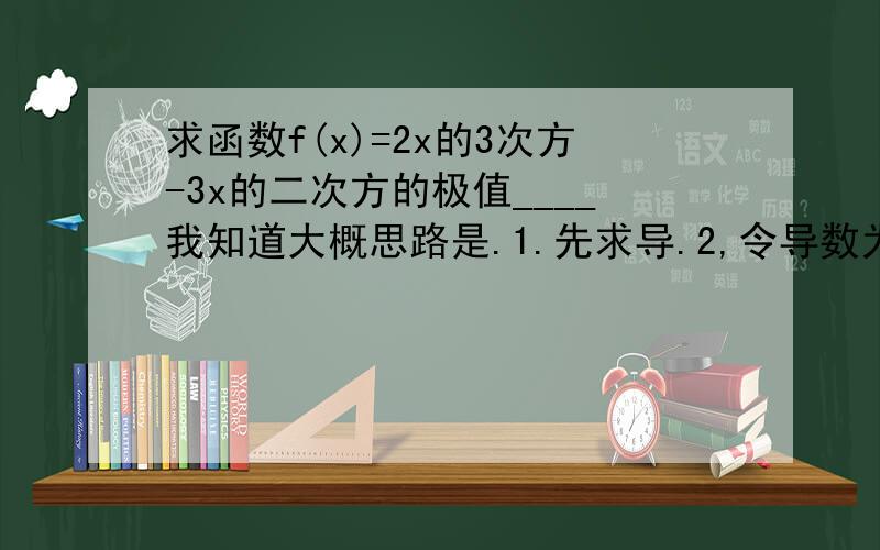 求函数f(x)=2x的3次方-3x的二次方的极值____我知道大概思路是.1.先求导.2,令导数为0.解得x=1和X=0.接下来解题思路是怎样的?要分别分析f(x)大于或小于o的两种情况吗?我疑问的是,在x=0处有极大值0.