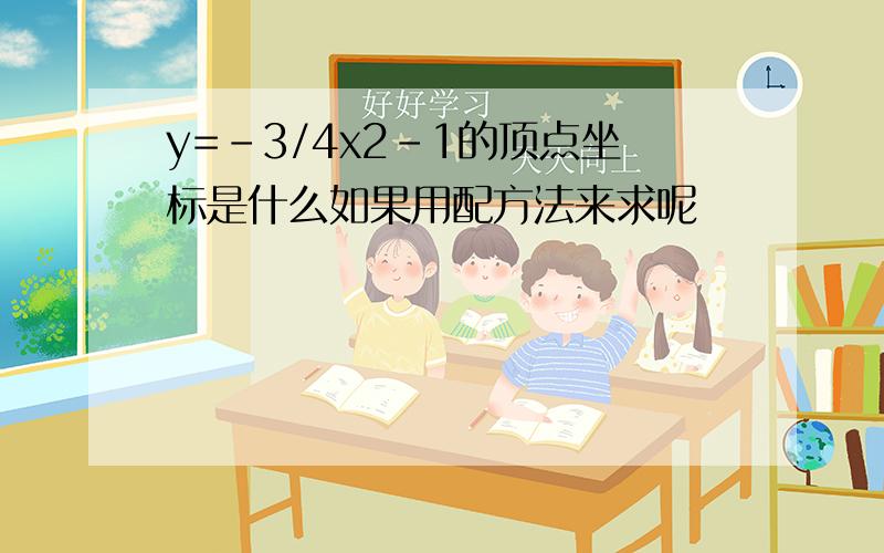 y=-3/4x2-1的顶点坐标是什么如果用配方法来求呢