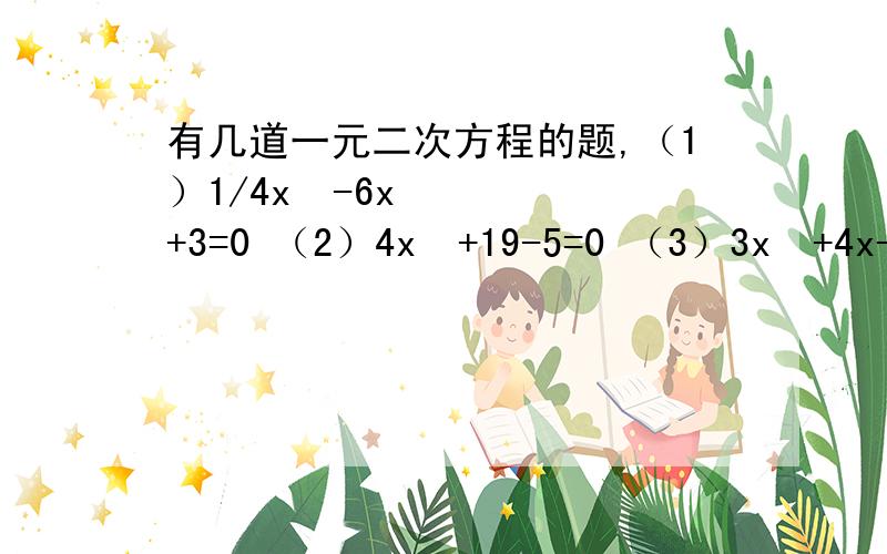 有几道一元二次方程的题,（1）1/4x²-6x+3=0 （2）4x²+19-5=0 （3）3x²+4x-7=0 （4）√2x²+4√3x-2√2=0 顺便说一下都用的哪种方法,第二题打错了,应该是（2）4x²+19x-5=0