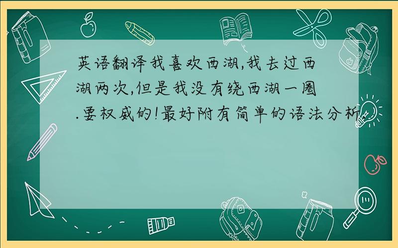 英语翻译我喜欢西湖,我去过西湖两次,但是我没有绕西湖一圈.要权威的!最好附有简单的语法分析.