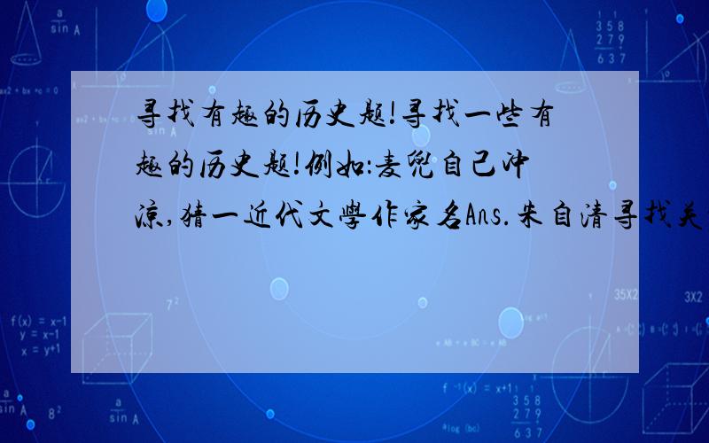 寻找有趣的历史题!寻找一些有趣的历史题!例如：麦兜自己冲凉,猜一近代文学作家名Ans.朱自清寻找关于这一类的历史题!