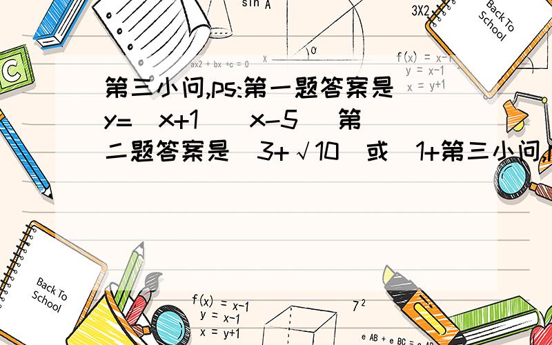 第三小问,ps:第一题答案是y=(x+1)(x-5) 第二题答案是(3+√10)或(1+第三小问,ps:第一题答案是y=(x+1)(x-5)第二题答案是(3+√10)或(1+√10)