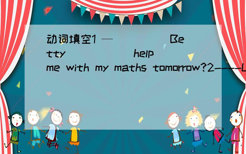 动词填空1 —_____Betty_____(help）me with my maths tomorrow?2----Look!How happy ypur mother______(look)3 Need I ______ (finish) this work today?4 Look .The dog with its owner _________(walk)along the street.