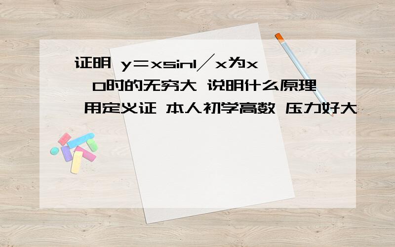 证明 y＝xsin1╱x为x→0时的无穷大 说明什么原理 用定义证 本人初学高数 压力好大