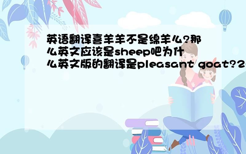 英语翻译喜羊羊不是绵羊么?那么英文应该是sheep吧为什么英文版的翻译是pleasant goat?2L我觉得是这样的。但是我看英文版的介绍翻译是pleasant goat