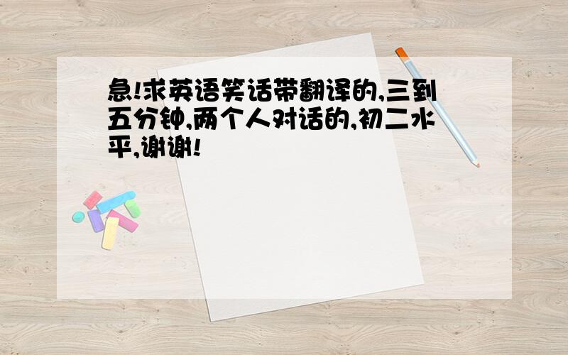 急!求英语笑话带翻译的,三到五分钟,两个人对话的,初二水平,谢谢!