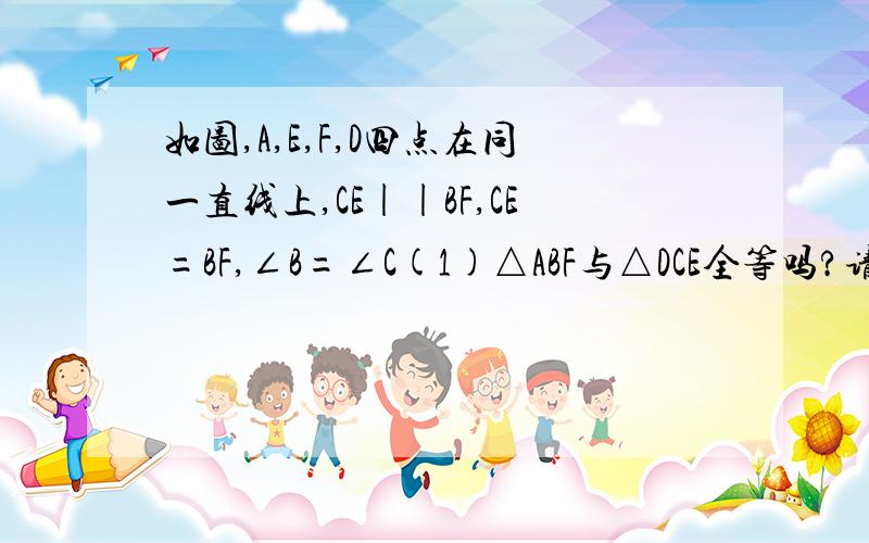 如图,A,E,F,D四点在同一直线上,CE||BF,CE=BF,∠B=∠C(1)△ABF与△DCE全等吗?请说明理由（2）AB与CD平行吗?请说明理由