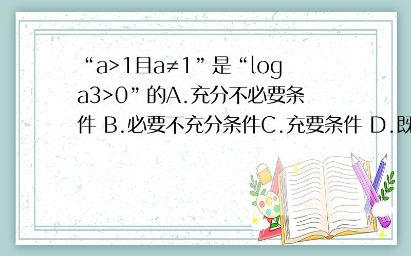 “a>1且a≠1”是“loga3>0”的A.充分不必要条件 B.必要不充分条件C.充要条件 D.既不充分也不必要条件