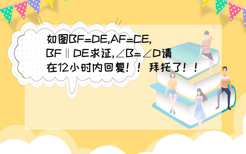 如图BF=DE,AF=CE,BF‖DE求证,∠B=∠D请在12小时内回复！！拜托了！！