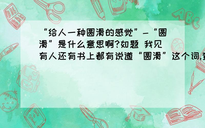 “给人一种圆滑的感觉”-“圆滑”是什么意思啊?如题 我见有人还有书上都有说道“圆滑”这个词,查了字典也不明白··