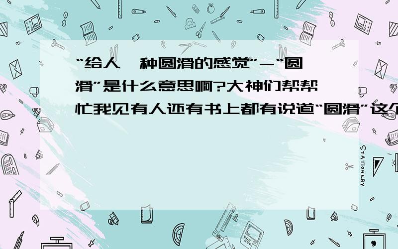 “给人一种圆滑的感觉”-“圆滑”是什么意思啊?大神们帮帮忙我见有人还有书上都有说道“圆滑”这个词,但是不知道是什么意思,查了字典也不明白··