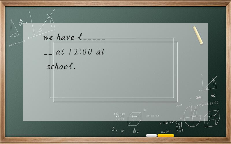 we have l_______ at 12:00 at school.