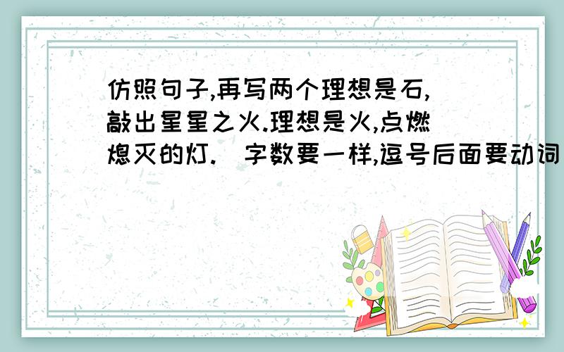 仿照句子,再写两个理想是石,敲出星星之火.理想是火,点燃熄灭的灯.（字数要一样,逗号后面要动词）汗死、 一楼的答案不要。书本上的 - -、