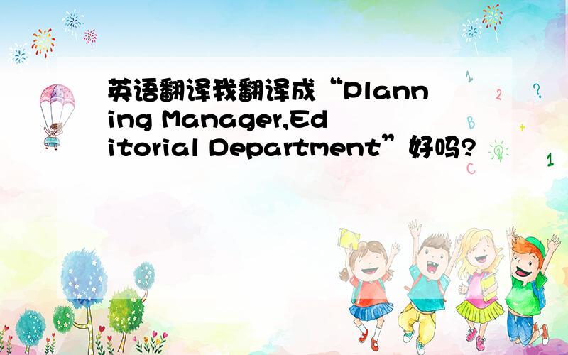 英语翻译我翻译成“Planning Manager,Editorial Department”好吗?