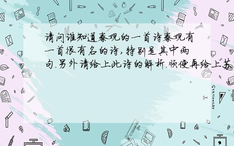 请问谁知道秦观的一首诗秦观有一首很有名的诗,特别是其中两句.另外请给上此诗的解析.顺便再给上苏轼很有名的一首词和李煜很有名的一首词以及它们的解析