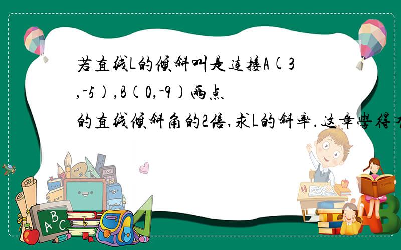 若直线L的倾斜叫是连接A(3,-5),B(0,-9)两点的直线倾斜角的2倍,求L的斜率.这章学得有点不太过关,