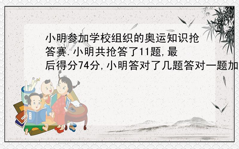 小明参加学校组织的奥运知识抢答赛.小明共抢答了11题,最后得分74分,小明答对了几题答对一题加10分 答错一题扣8分