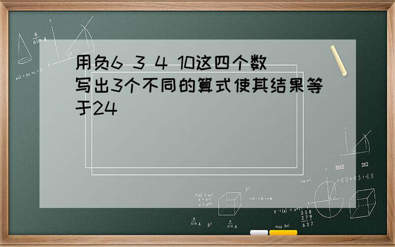 用负6 3 4 10这四个数写出3个不同的算式使其结果等于24