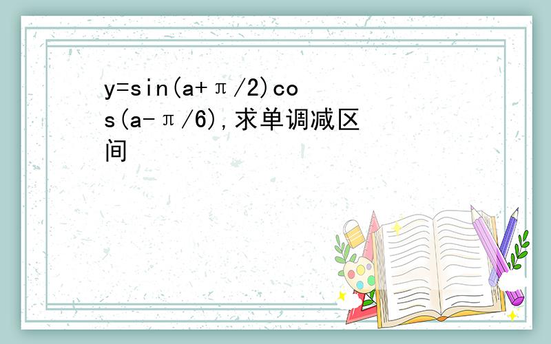 y=sin(a+π/2)cos(a-π/6),求单调减区间