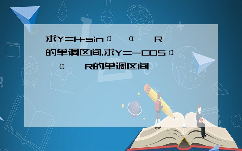 求Y=1+sinα,α∈ R的单调区间.求Y=-COSα,α∈ R的单调区间