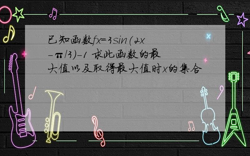 已知函数fx=3sin(2x-π/3)-1 求此函数的最大值以及取得最大值时x的集合