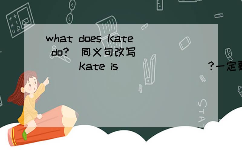 what does Kate do?(同义句改写)______Kate is________?一定要和空对应