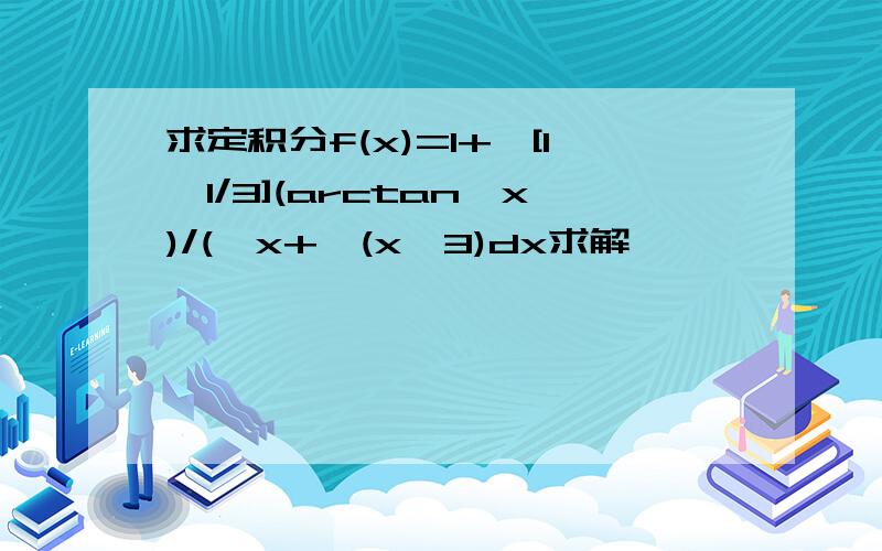 求定积分f(x)=1+∫[1,1/3](arctan√x)/(√x+√(x^3)dx求解,