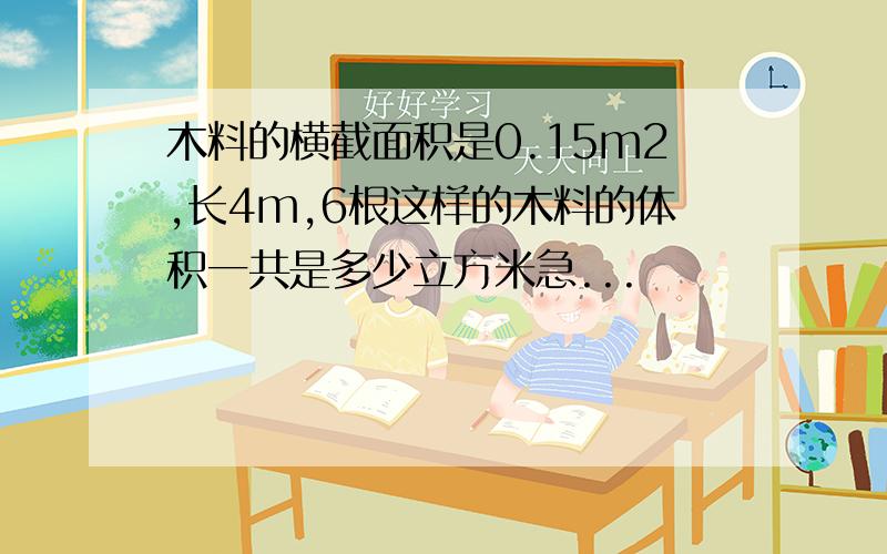 木料的横截面积是0.15m2,长4m,6根这样的木料的体积一共是多少立方米急...