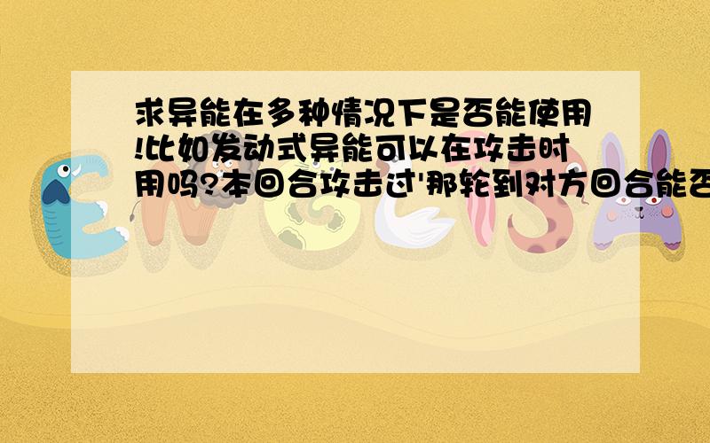 求异能在多种情况下是否能使用!比如发动式异能可以在攻击时用吗?本回合攻击过'那轮到对方回合能否使用等情况