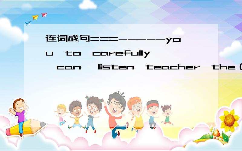 连词成句===-----you,to,carefully,can ,listen,teacher,the（?）