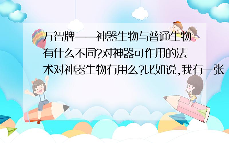 万智牌——神器生物与普通生物有什么不同?对神器可作用的法术对神器生物有用么?比如说,我有一张“非瑞克西亚巨像”（费用7 非瑞克西亚巨像在你重置阶段不可重置 支付8点生命：重置非