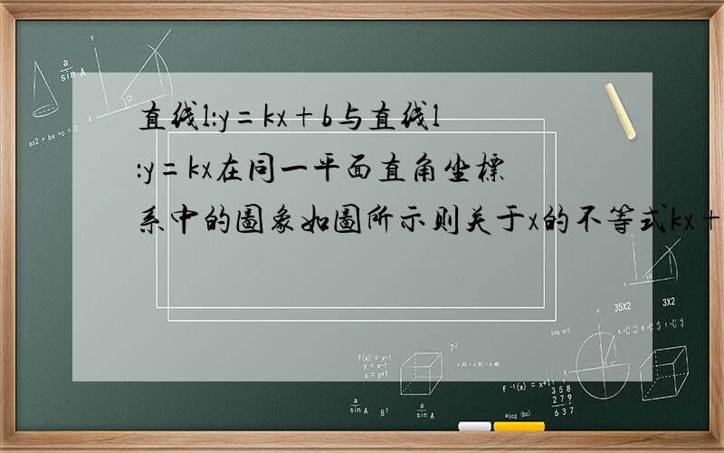 直线l：y=kx+b与直线l：y=kx在同一平面直角坐标系中的图象如图所示则关于x的不等式kx+b〉kx的解为拜托各图：y=kx与y=kx+b交于（-1.-2）y=kx的截距为0.y=kx+b的截距在-2下面一点点.y=kx+b的图象经过二