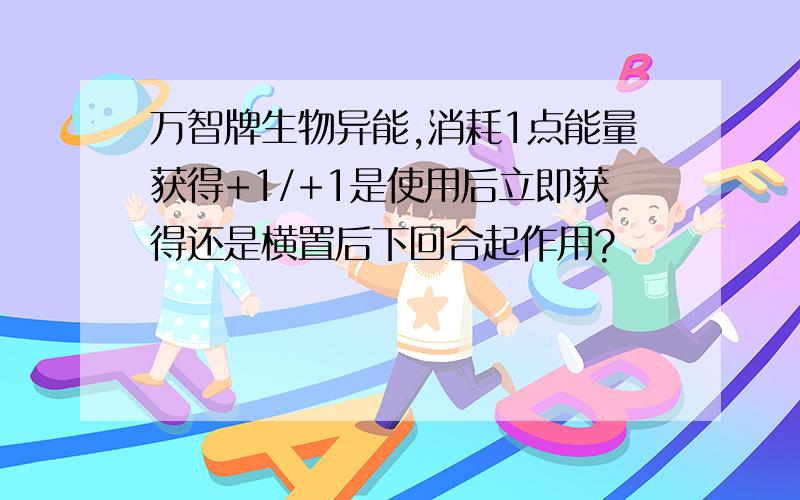 万智牌生物异能,消耗1点能量获得+1/+1是使用后立即获得还是横置后下回合起作用?