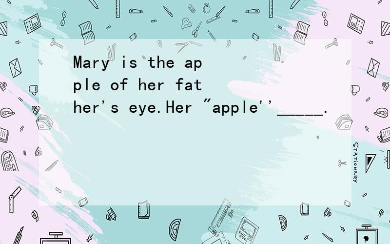 Mary is the apple of her father's eye.Her 