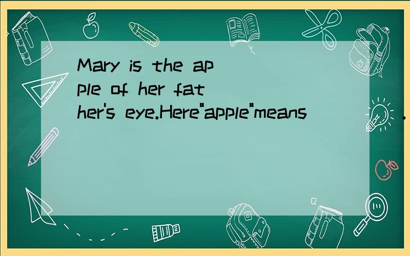 Mary is the apple of her father's eye.Here