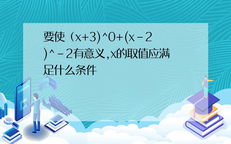 要使（x+3)^0+(x-2)^-2有意义,x的取值应满足什么条件