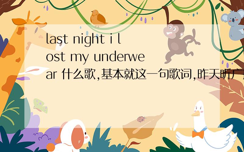 last night i lost my underwear 什么歌,基本就这一句歌词,昨天听广播听到的被洗脑了