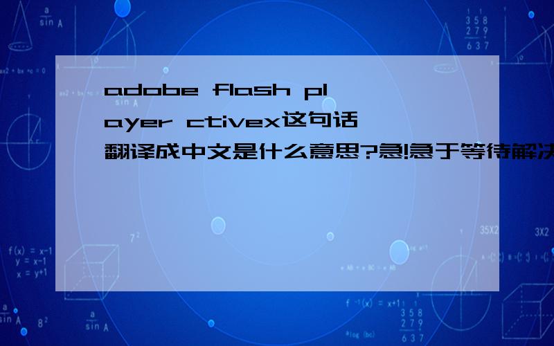 adobe flash player ctivex这句话翻译成中文是什么意思?急!急于等待解决,先谢谢了.