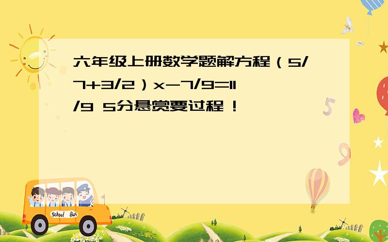 六年级上册数学题解方程（5/7+3/2）x-7/9=11/9 5分悬赏要过程 !