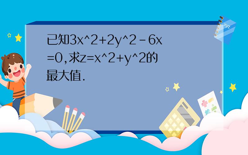 已知3x^2+2y^2-6x=0,求z=x^2+y^2的最大值.