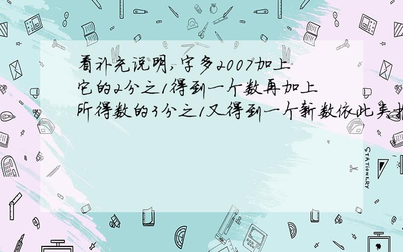 看补充说明,字多2007加上它的2分之1得到一个数再加上所得数的3分之1又得到一个新数依此类推.一直加到上一次所得数的2007分之1那么最后得到的数是几?