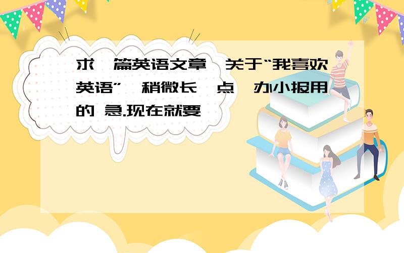 求一篇英语文章,关于“我喜欢英语”,稍微长一点,办小报用的 急.现在就要